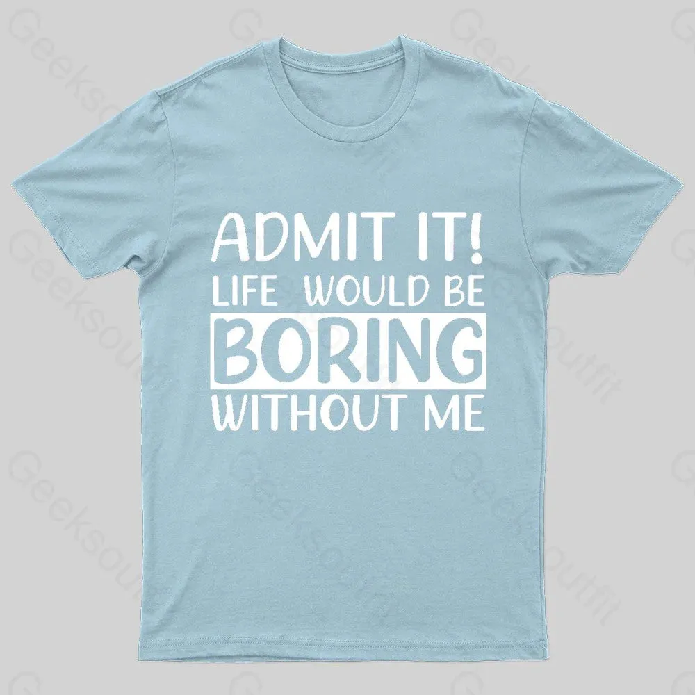 Admit It Life Would Be Boring Without Me Geek T-Shirt