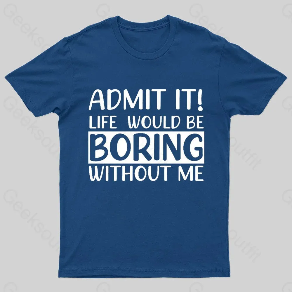 Admit It Life Would Be Boring Without Me Geek T-Shirt